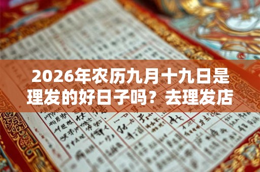 2026年农历九月十九日是理发的好日子吗？去理发店有什么要注意的？