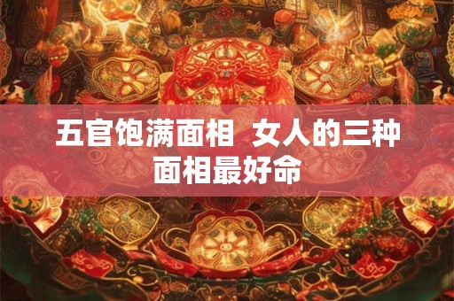 五官饱满面相  女人的三种面相最好命