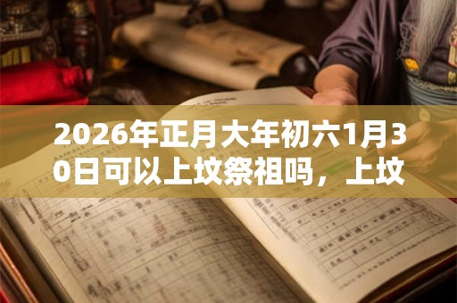 2026年正月大年初六1月30日可以上坟祭祖吗，上坟用什么贡品？