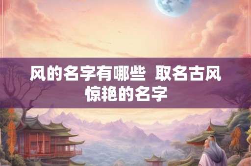 风的名字有哪些 取名古风惊艳的名字 风的名字有哪些 取名古风惊艳的名字