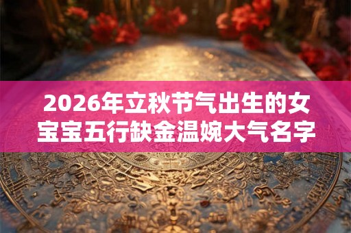 2026年立秋节气出生的女宝宝五行缺金温婉大气名字