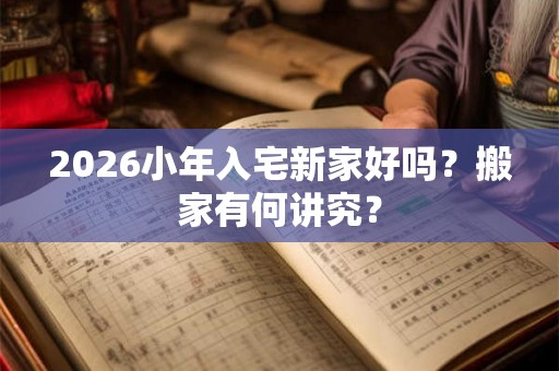 2026小年入宅新家好吗？搬家有何讲究？