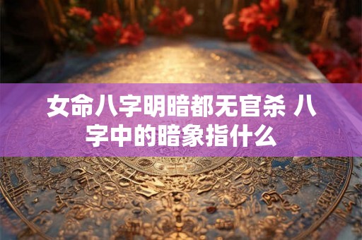 女命八字明暗都无官杀 八字中的暗象指什么