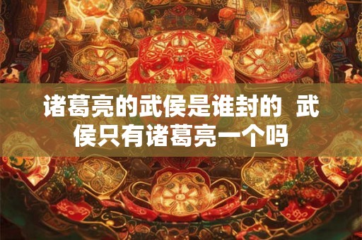 诸葛亮的武侯是谁封的  武侯只有诸葛亮一个吗