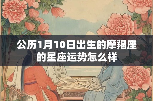 公历1月10日出生的摩羯座的星座运势怎么样