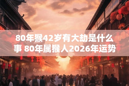 80年猴42岁有大劫是什么事 80年属猴人2026年运势表现
