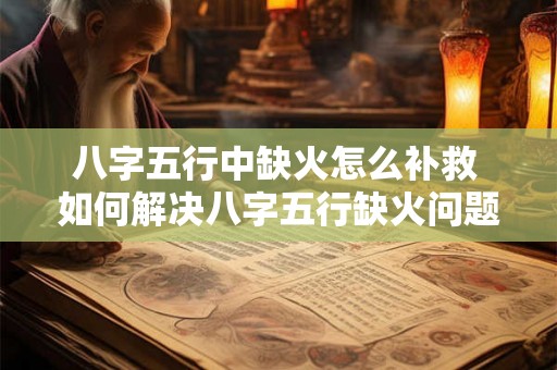 八字五行中缺火怎么补救 如何解决八字五行缺火问题