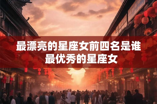 最漂亮的星座女前四名是谁  最优秀的星座女