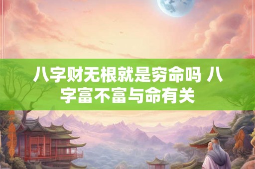 八字财无根就是穷命吗 八字富不富与命有关