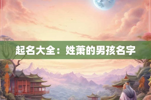 起名大全:姓萧的男孩名字 起名大全:姓萧的男孩名字
