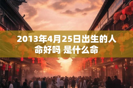 2013年4月25日出生的人命好吗 是什么命