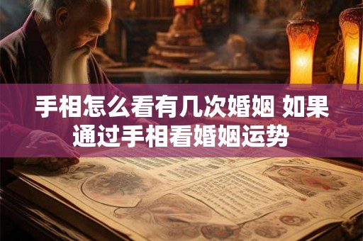 手相怎么看有几次婚姻 如果通过手相看婚姻运势