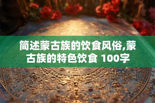 简述蒙古族的饮食风俗,蒙古族的特色饮食 100字