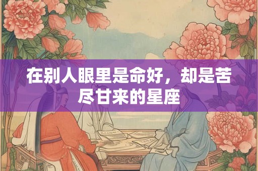 在别人眼里是命好,却是苦尽甘来的星座 在别人眼里是命好,却是苦尽甘来的星座