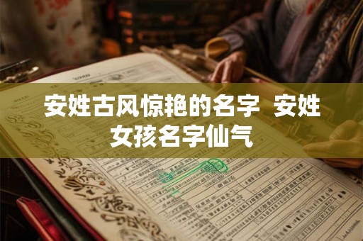 安姓古风惊艳的名字  安姓女孩名字仙气