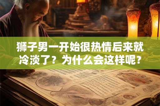 狮子男一开始很热情后来就冷淡了？为什么会这样呢？