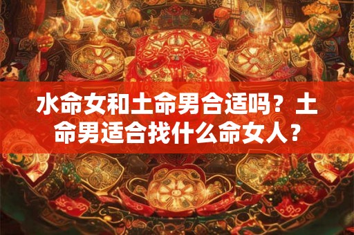 水命女和土命男合适吗？土命男适合找什么命女人？