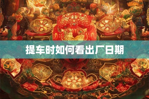 提车时如何看出厂日期 提车时如何看出厂日期