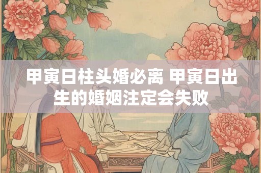 甲寅日柱头婚必离 甲寅日出生的婚姻注定会失败
