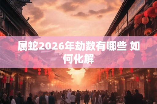 属蛇2026年劫数有哪些 如何化解