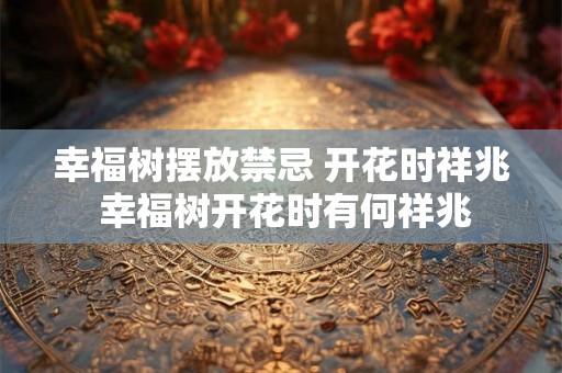 幸福树摆放禁忌 开花时祥兆 幸福树开花时有何祥兆