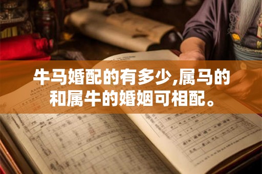 牛马婚配的有多少,属马的和属牛的婚姻可相配。