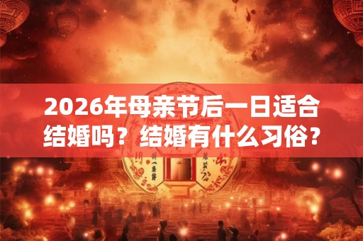 2026年母亲节后一日适合结婚吗?结婚有什么习俗? 2026年母亲节后一日适合结婚吗?结婚有什么习俗?