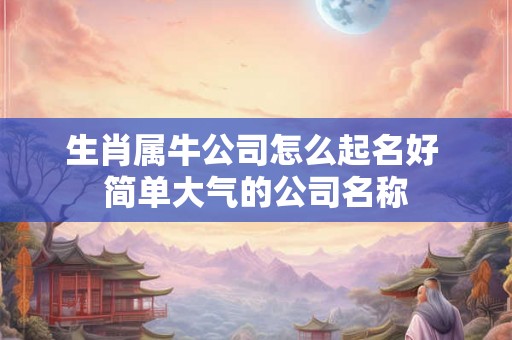 生肖属牛公司怎么起名好 简单大气的公司名称