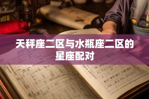 天秤座二区与水瓶座二区的星座配对 天秤座二区与水瓶座二区的星座配对