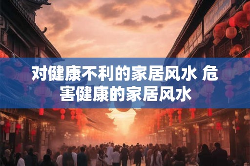 对健康不利的家居风水 危害健康的家居风水 对健康不利的家居风水 危害健康的家居风水
