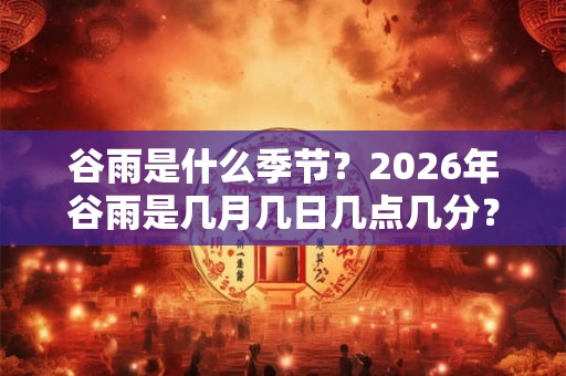 谷雨是什么季节？2026年谷雨是几月几日几点几分？