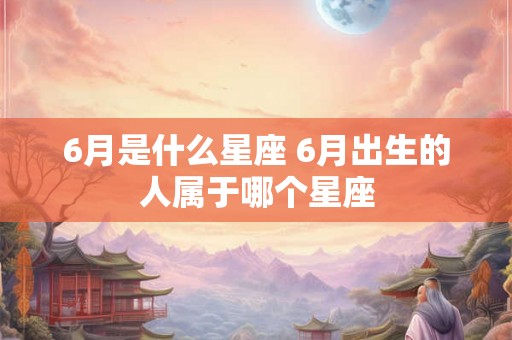 6月是什么星座 6月出生的人属于哪个星座