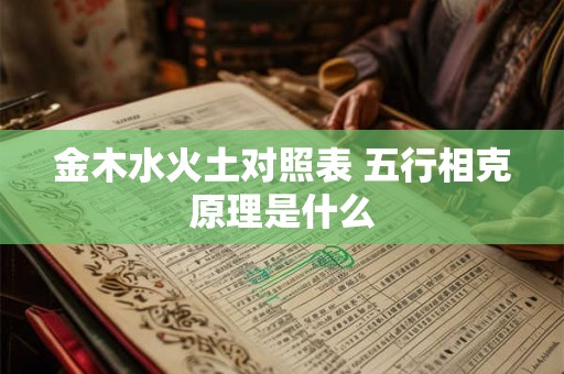 金木水火土对照表 五行相克原理是什么 金木水火土对照表 五行相克原理是什么