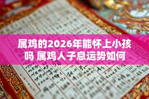 属鸡的2026年能怀上小孩吗 属鸡人子息运势如何