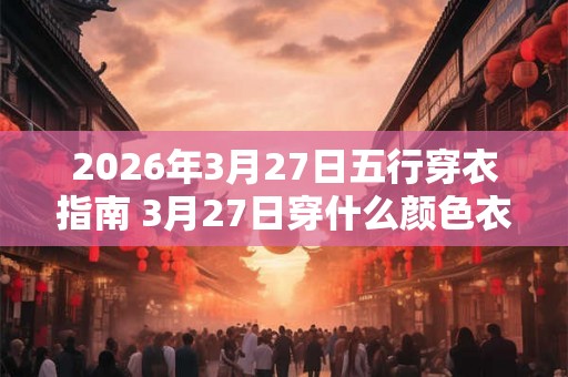 2026年3月27日五行穿衣指南 3月27日穿什么颜色衣服