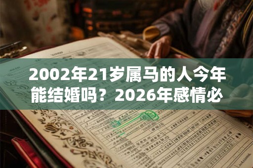 2002年21岁属马的人今年能结婚吗？2026年感情必复合的生肖