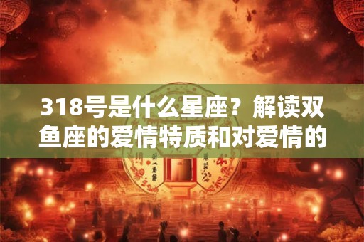 318号是什么星座？解读双鱼座的爱情特质和对爱情的投入