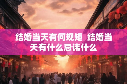 结婚当天有何规矩  结婚当天有什么忌讳什么