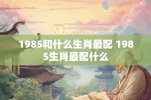 1985和什么生肖最配 1985生肖最配什么