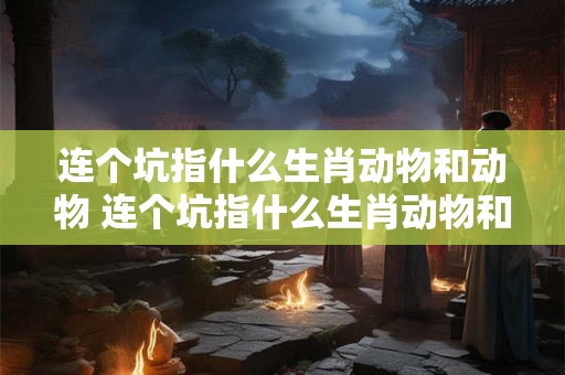 连个坑指什么生肖动物和动物 连个坑指什么生肖动物和动物 连个坑指什么生肖动物和动物 连个坑指什么生肖动物和动物