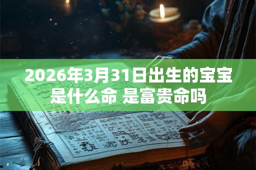2026年3月31日出生的宝宝是什么命 是富贵命吗 2026年3月31日出生的宝宝是什么命 是富贵命吗