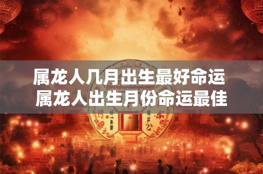属龙人几月出生最好命运 属龙人出生月份命运最佳