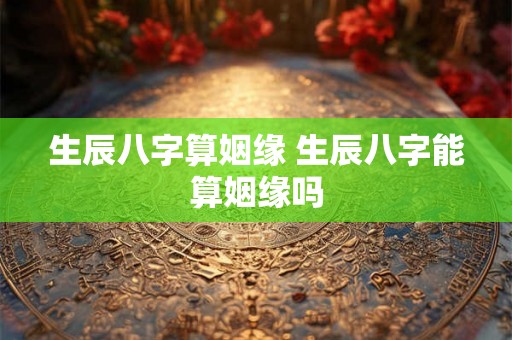 生辰八字算姻缘 生辰八字能算姻缘吗