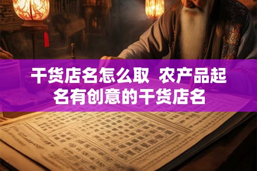 干货店名怎么取  农产品起名有创意的干货店名