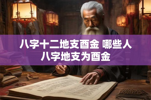 八字十二地支酉金 哪些人八字地支为酉金