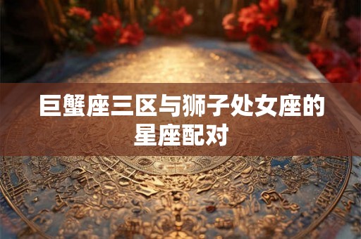 巨蟹座三区与狮子处女座的星座配对