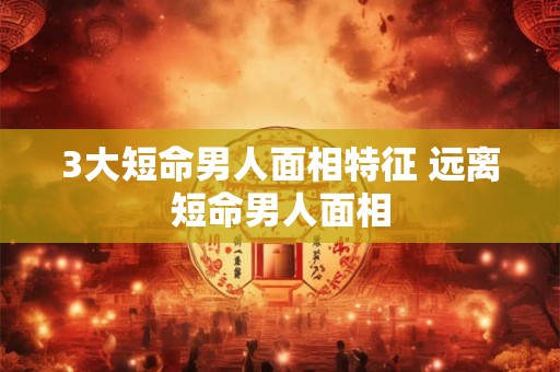 3大短命男人面相特征 远离短命男人面相