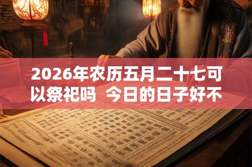 2026年农历五月二十七可以祭祀吗 今日的日子好不好 2026年农历五月二十七可以祭祀吗 今日的日子好不好