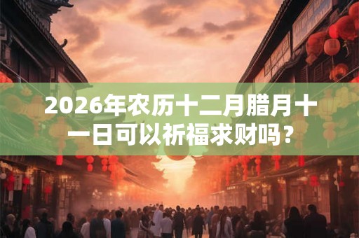2026年农历十二月腊月十一日可以祈福求财吗？