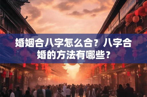 婚姻合八字怎么合？八字合婚的方法有哪些？